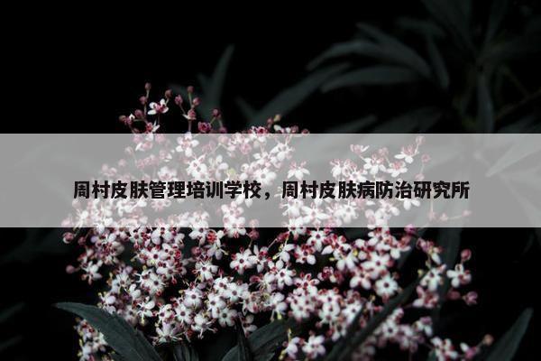 周村皮肤管理培训学校，周村皮肤病防治研究所