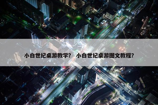 小白世纪桌游教学？ 小白世纪桌游图文教程？