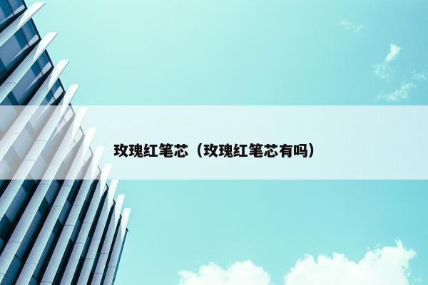 玫瑰红笔芯（玫瑰红笔芯有吗）