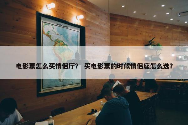 电影票怎么买情侣厅？ 买电影票的时候情侣座怎么选？