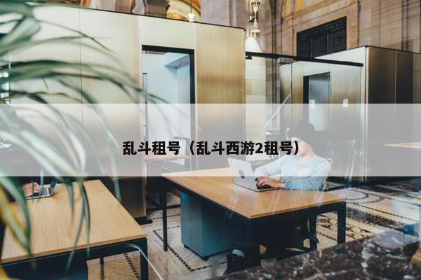 乱斗租号（乱斗西游2租号）