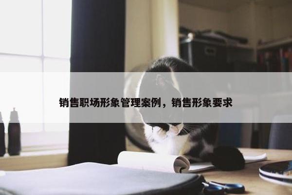 销售职场形象管理案例，销售形象要求
