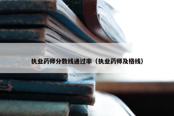 执业药师分数线通过率（执业药师及格线）