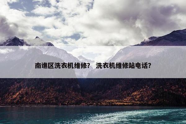 南谯区洗衣机维修？ 洗衣机维修站电话？