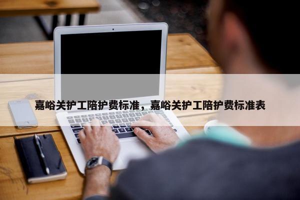 嘉峪关护工陪护费标准，嘉峪关护工陪护费标准表