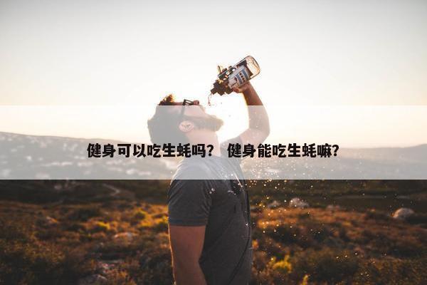 健身可以吃生蚝吗？ 健身能吃生蚝嘛？