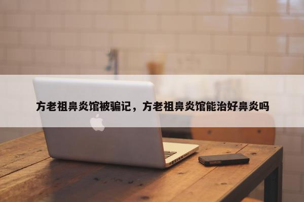 方老祖鼻炎馆被骗记，方老祖鼻炎馆能治好鼻炎吗
