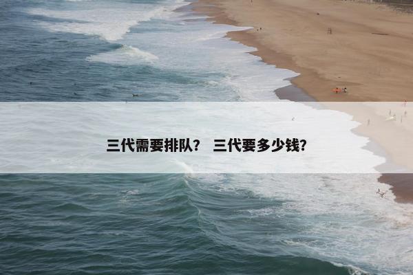 三代需要排队？ 三代要多少钱？
