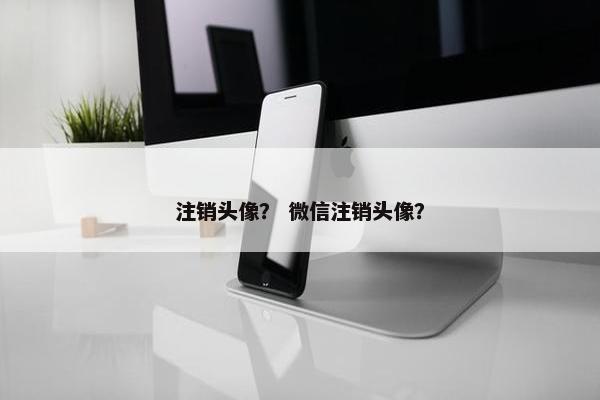 注销头像？ 微信注销头像？