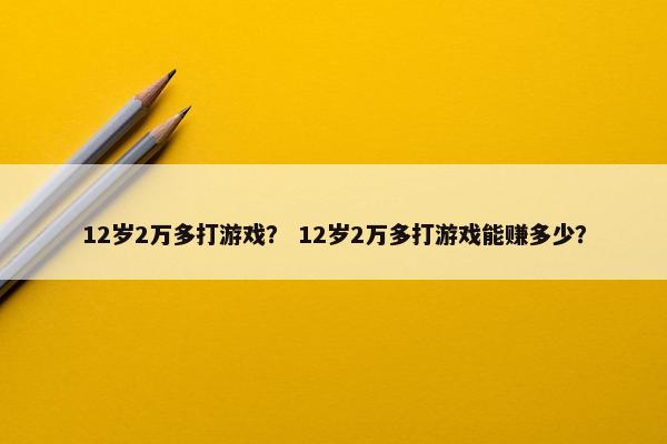 12岁2万多打游戏？ 12岁2万多打游戏能赚多少？