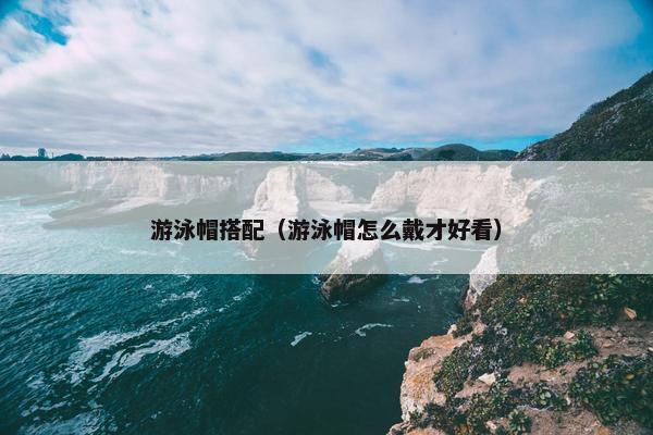 游泳帽搭配（游泳帽怎么戴才好看）