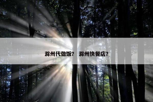 滁州代做饭？ 滁州快餐店？