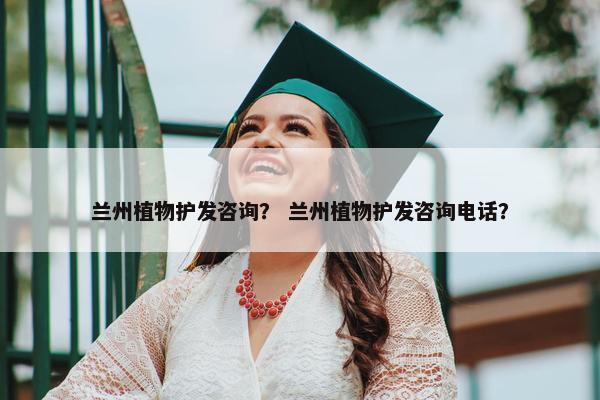 兰州植物护发咨询？ 兰州植物护发咨询电话？