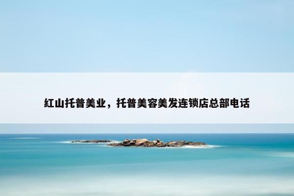 红山托普美业，托普美容美发连锁店总部电话
