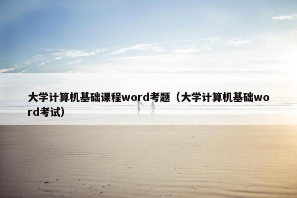 大学计算机基础课程word考题（大学计算机基础word考试）