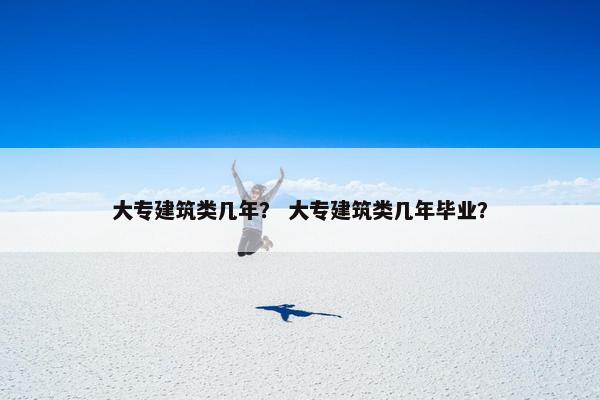 大专建筑类几年？ 大专建筑类几年毕业？