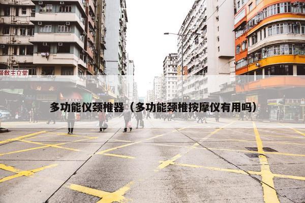 多功能仪颈椎器（多功能颈椎按摩仪有用吗）