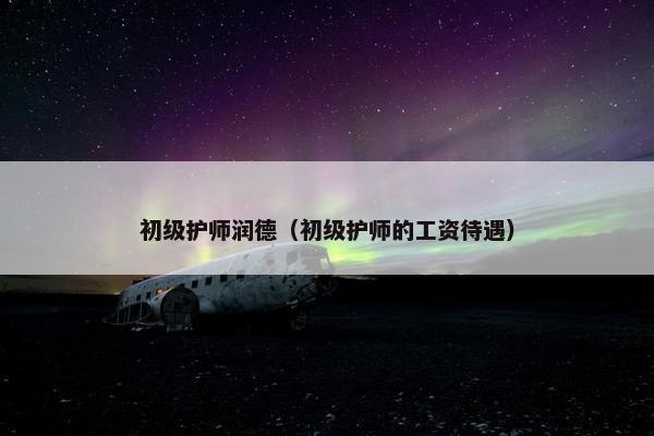 初级护师润德（初级护师的工资待遇）
