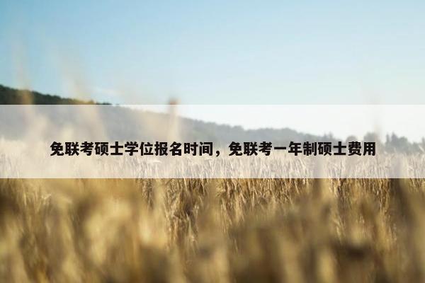 免联考硕士学位报名时间，免联考一年制硕士费用