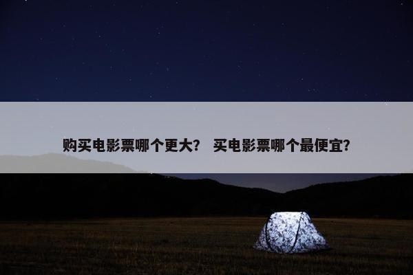 购买电影票哪个更大？ 买电影票哪个最便宜？