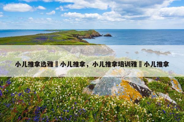 小儿推拿选雅婄小儿推拿，小儿推拿培训雅婄小儿推拿