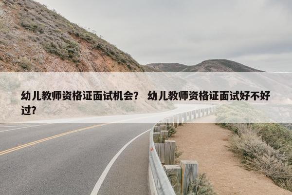 幼儿教师资格证面试机会？ 幼儿教师资格证面试好不好过？
