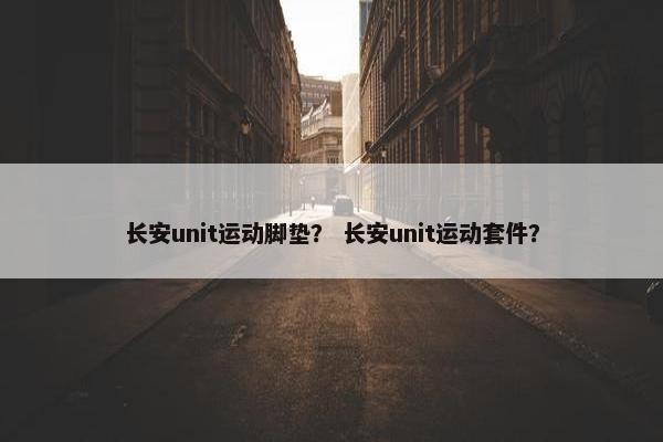 长安unit运动脚垫？ 长安unit运动套件？