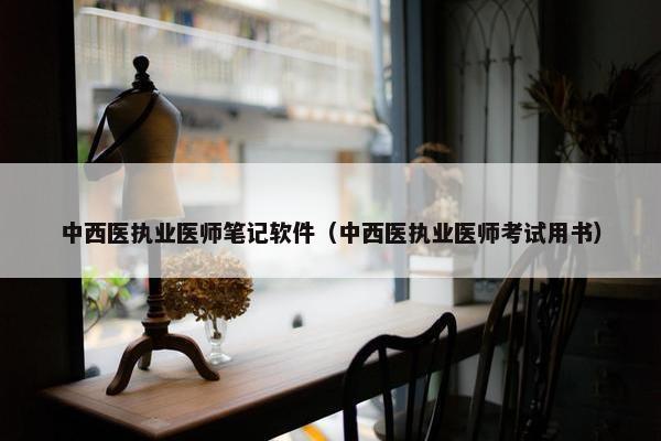 中西医执业医师笔记软件（中西医执业医师考试用书）