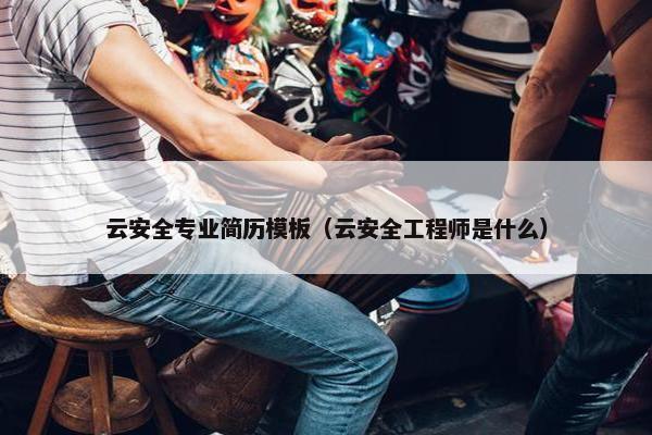 云安全专业简历模板（云安全工程师是什么）