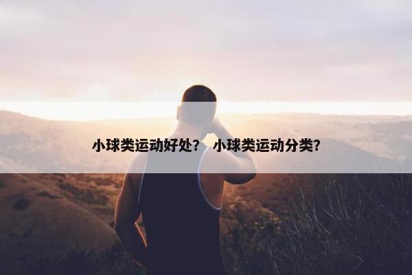 小球类运动好处？ 小球类运动分类？