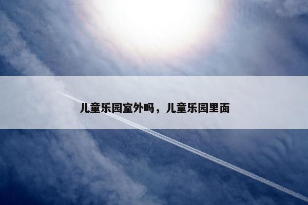 儿童乐园室外吗，儿童乐园里面