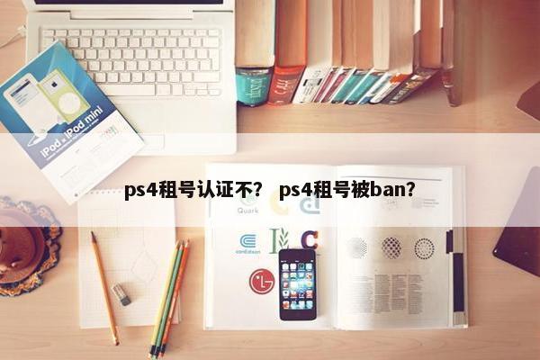 ps4租号认证不？ ps4租号被ban？