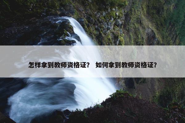 怎样拿到教师资格证？ 如何拿到教师资格证？