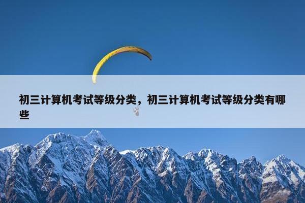 初三计算机考试等级分类，初三计算机考试等级分类有哪些