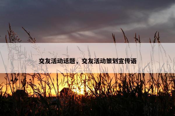 交友活动话题，交友活动策划宣传语