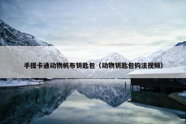 手提卡通动物帆布钥匙包（动物钥匙包钩法视频）