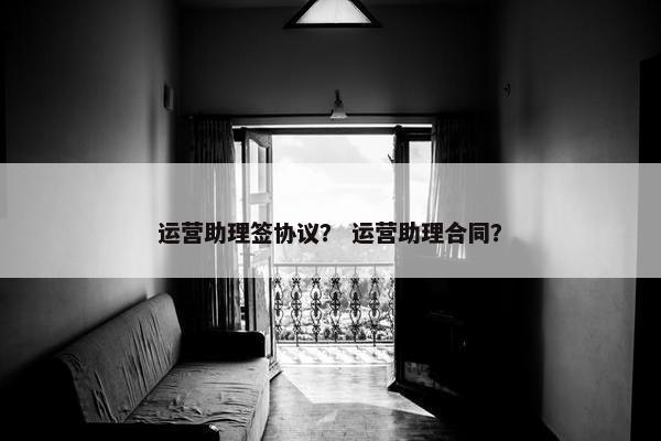 运营助理签协议？ 运营助理合同？