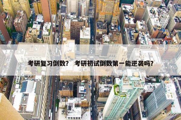 考研复习倒数？ 考研初试倒数第一能逆袭吗？