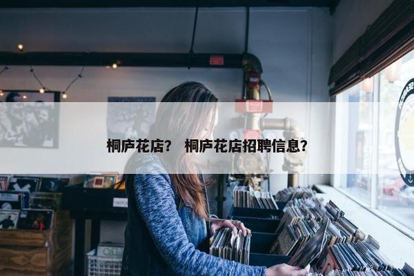 桐庐花店？ 桐庐花店招聘信息？