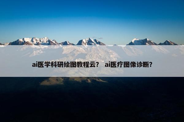 ai医学科研绘图教程云？ ai医疗图像诊断？