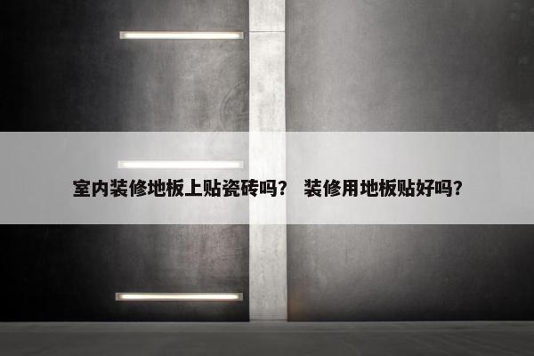 室内装修地板上贴瓷砖吗？ 装修用地板贴好吗？
