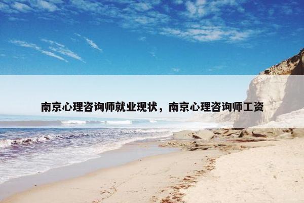 南京心理咨询师就业现状，南京心理咨询师工资