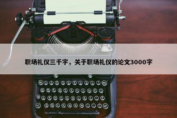 职场礼仪三千字，关于职场礼仪的论文3000字