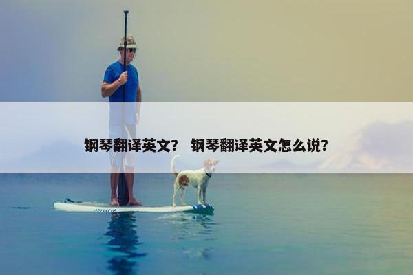 钢琴翻译英文？ 钢琴翻译英文怎么说？