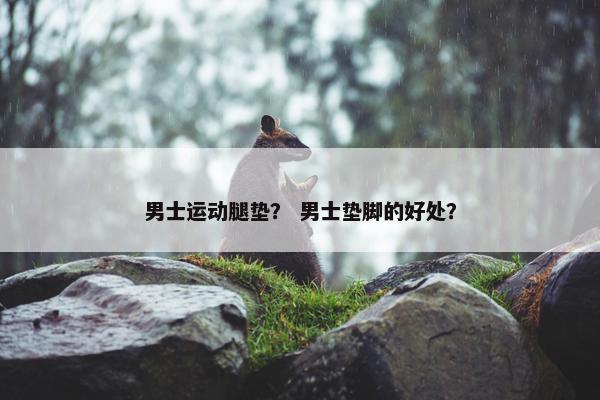 男士运动腿垫？ 男士垫脚的好处？