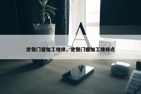 定做门窗加工维修，定做门窗加工维修点