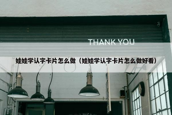 娃娃学认字卡片怎么做（娃娃学认字卡片怎么做好看）