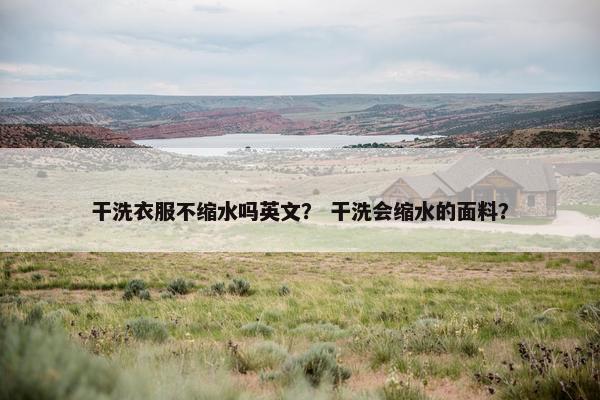 干洗衣服不缩水吗英文？ 干洗会缩水的面料？