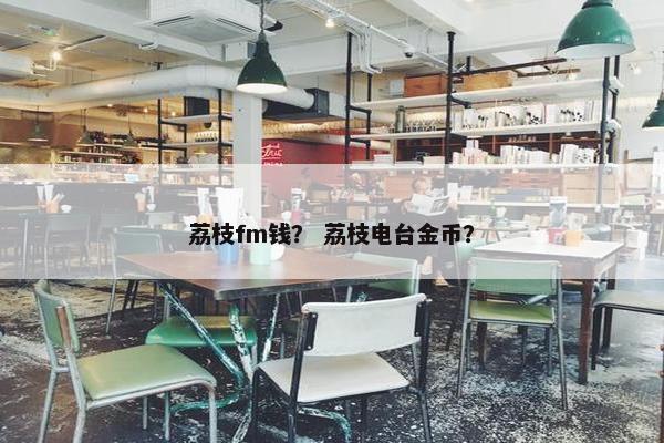 荔枝fm钱？ 荔枝电台金币？