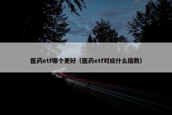 医药etf哪个更好（医药etf对应什么指数）